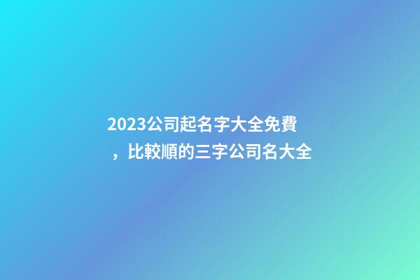 2023公司起名字大全免費，比較順的三字公司名大全
